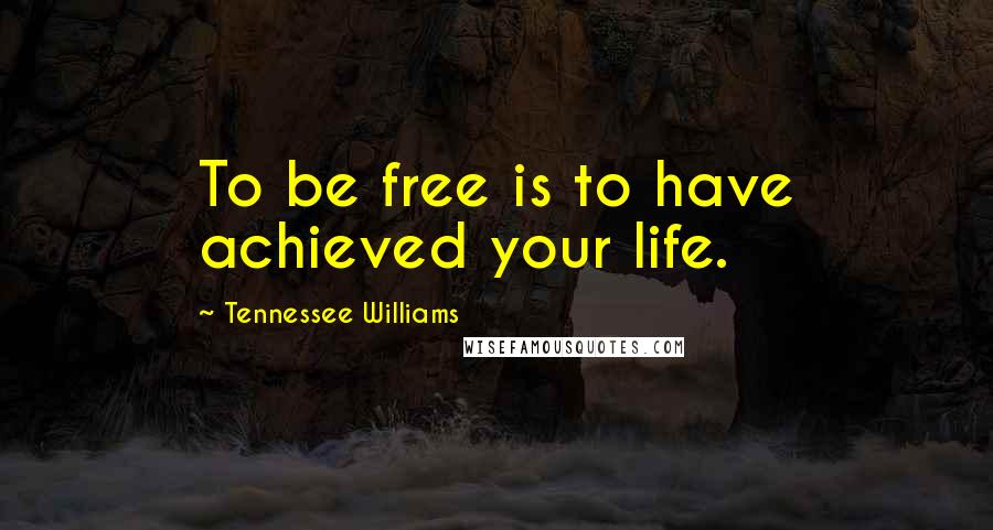 Tennessee Williams Quotes: To be free is to have achieved your life.