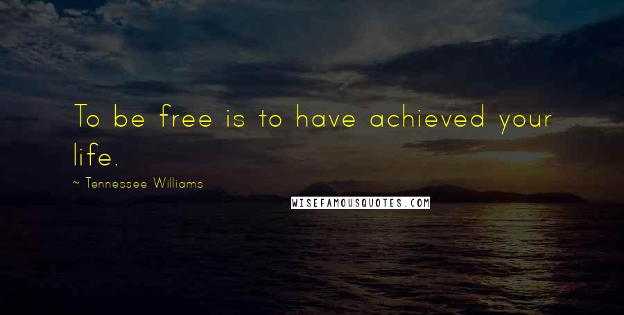 Tennessee Williams Quotes: To be free is to have achieved your life.