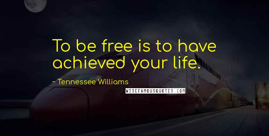 Tennessee Williams Quotes: To be free is to have achieved your life.