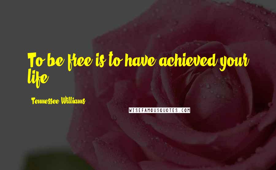 Tennessee Williams Quotes: To be free is to have achieved your life.