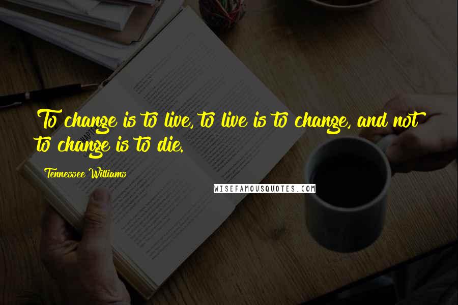 Tennessee Williams Quotes: To change is to live, to live is to change, and not to change is to die.
