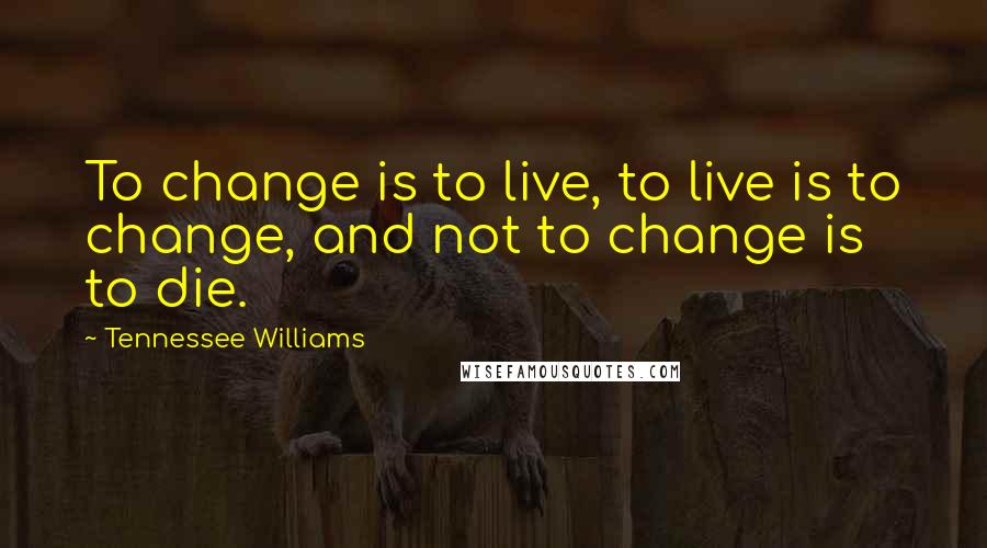Tennessee Williams Quotes: To change is to live, to live is to change, and not to change is to die.