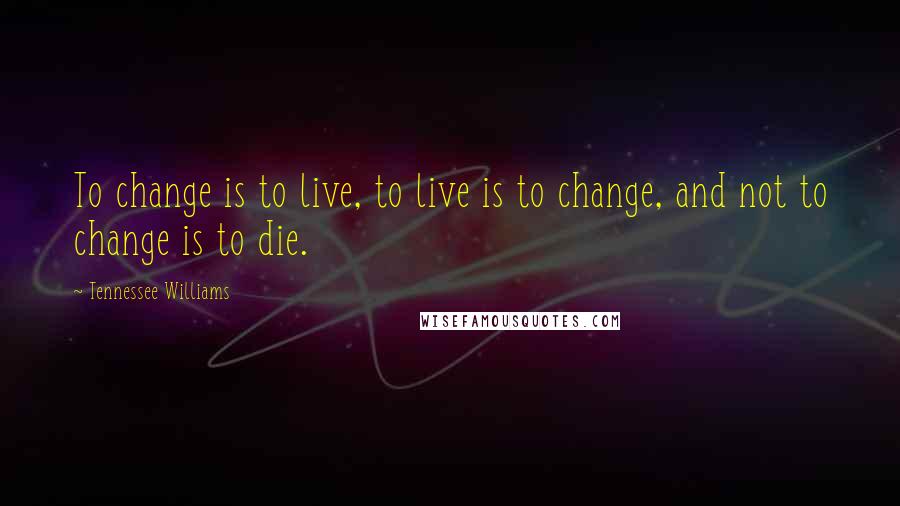 Tennessee Williams Quotes: To change is to live, to live is to change, and not to change is to die.