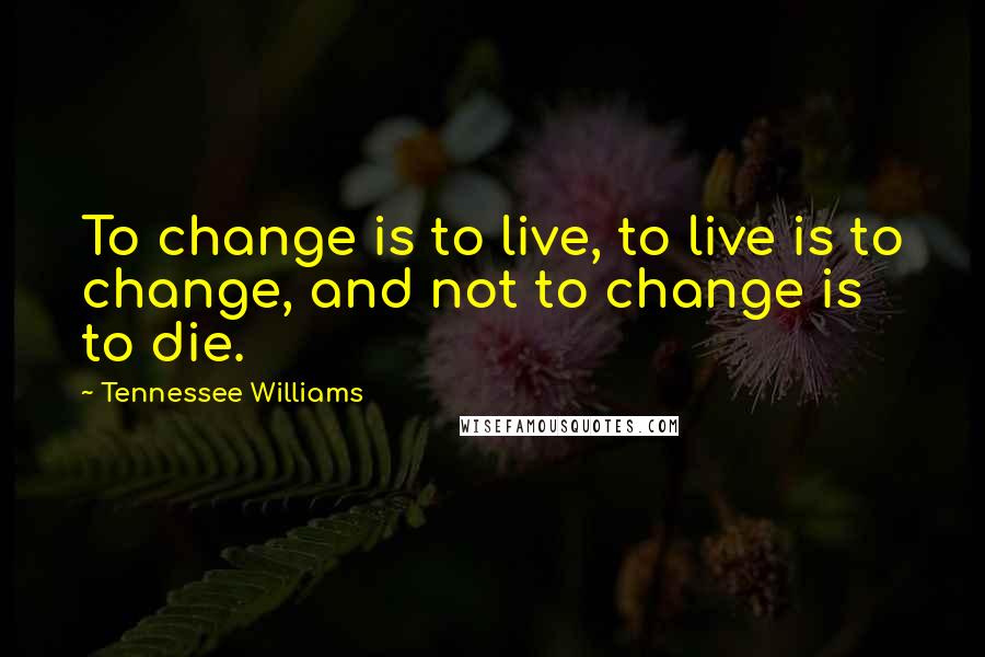 Tennessee Williams Quotes: To change is to live, to live is to change, and not to change is to die.