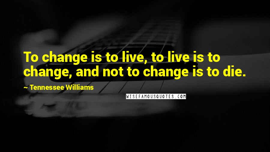 Tennessee Williams Quotes: To change is to live, to live is to change, and not to change is to die.