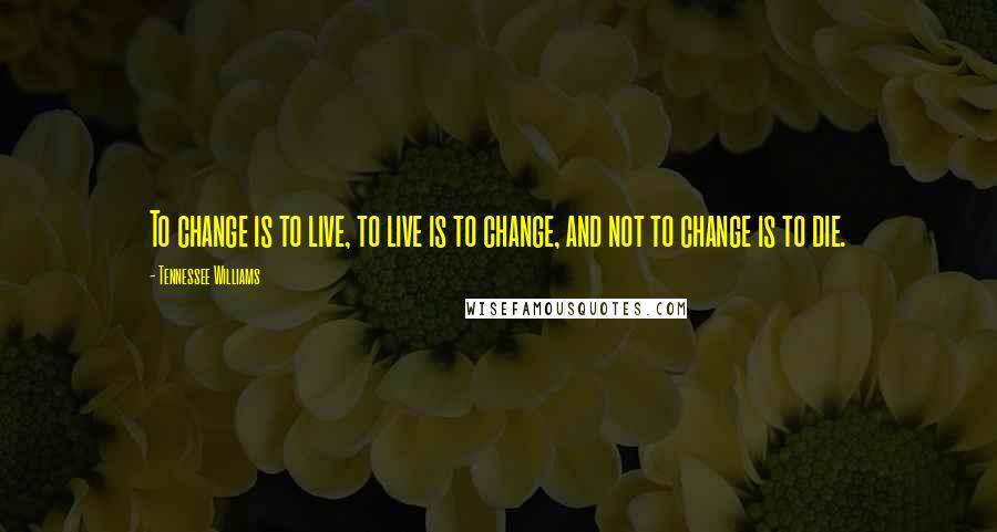 Tennessee Williams Quotes: To change is to live, to live is to change, and not to change is to die.