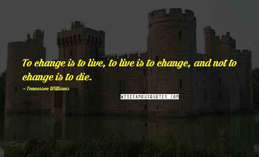 Tennessee Williams Quotes: To change is to live, to live is to change, and not to change is to die.