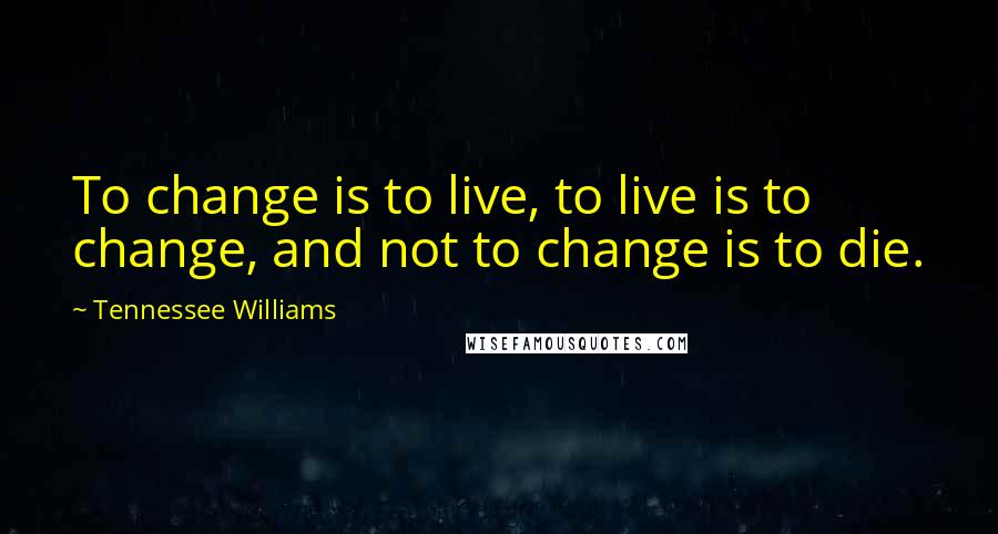 Tennessee Williams Quotes: To change is to live, to live is to change, and not to change is to die.