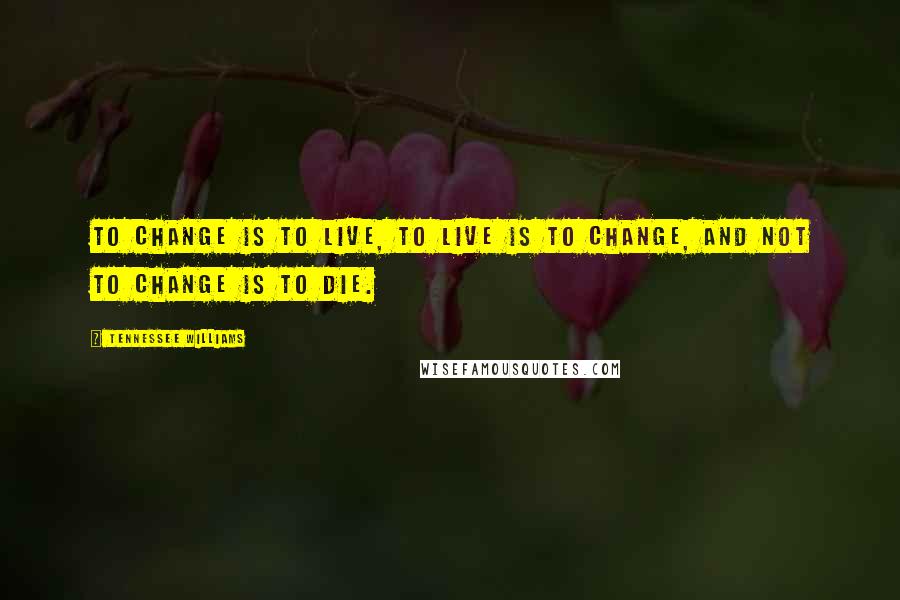 Tennessee Williams Quotes: To change is to live, to live is to change, and not to change is to die.