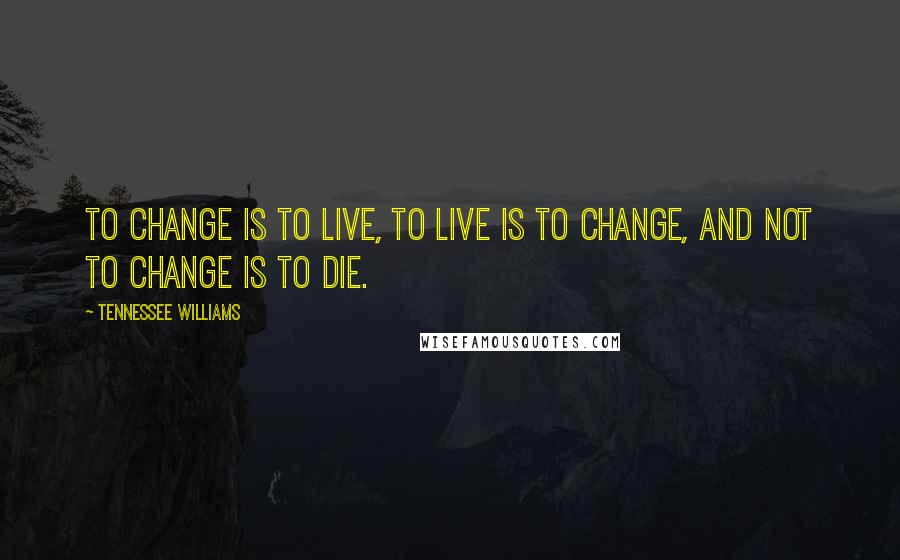 Tennessee Williams Quotes: To change is to live, to live is to change, and not to change is to die.