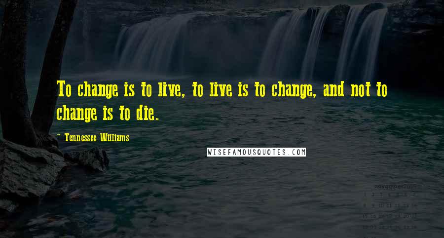 Tennessee Williams Quotes: To change is to live, to live is to change, and not to change is to die.
