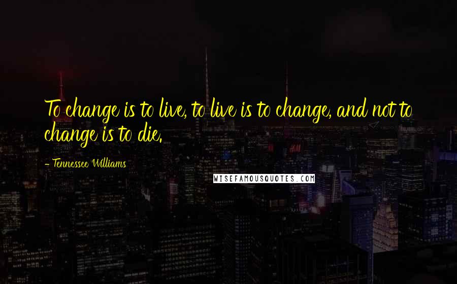 Tennessee Williams Quotes: To change is to live, to live is to change, and not to change is to die.
