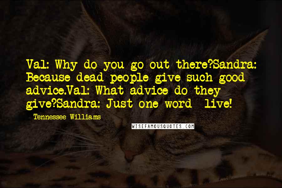 Tennessee Williams Quotes: Val: Why do you go out there?Sandra: Because dead people give such good advice.Val: What advice do they give?Sandra: Just one word- live!