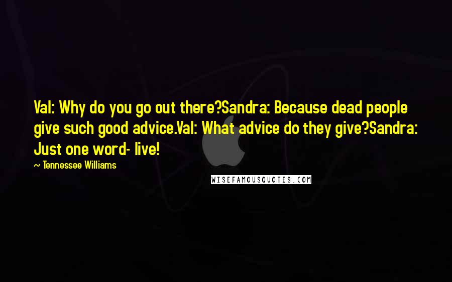 Tennessee Williams Quotes: Val: Why do you go out there?Sandra: Because dead people give such good advice.Val: What advice do they give?Sandra: Just one word- live!