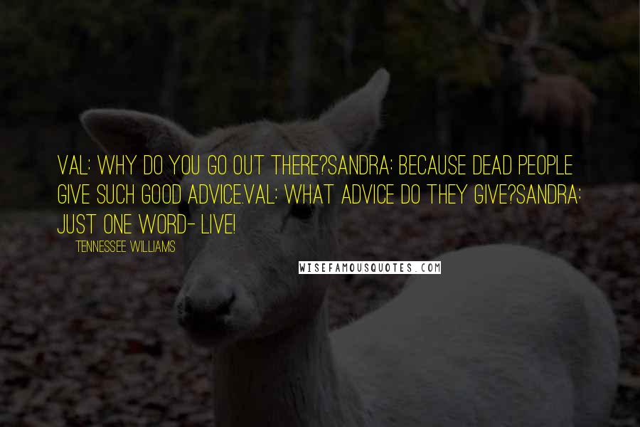 Tennessee Williams Quotes: Val: Why do you go out there?Sandra: Because dead people give such good advice.Val: What advice do they give?Sandra: Just one word- live!