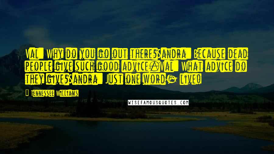 Tennessee Williams Quotes: Val: Why do you go out there?Sandra: Because dead people give such good advice.Val: What advice do they give?Sandra: Just one word- live!