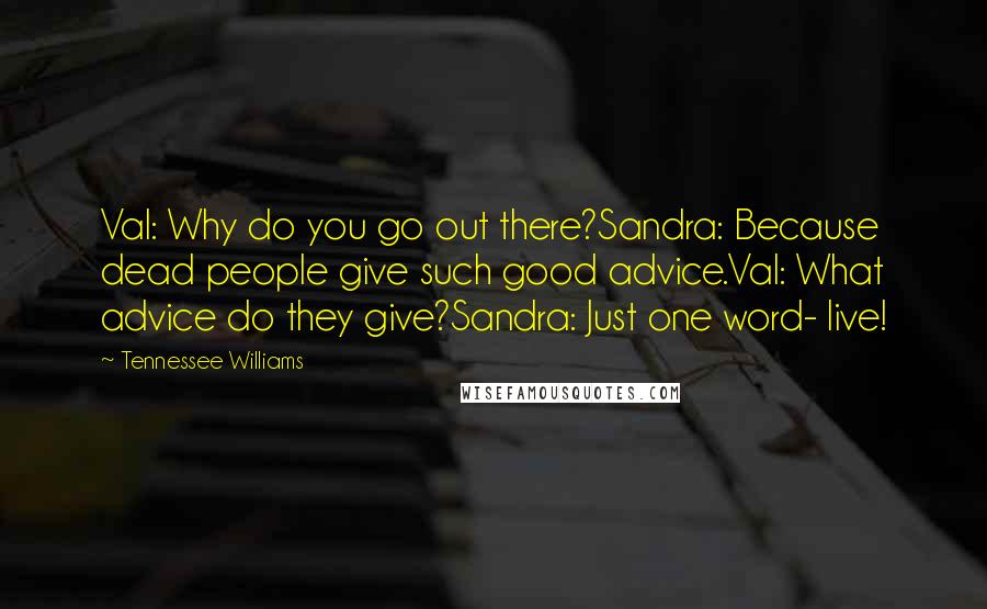 Tennessee Williams Quotes: Val: Why do you go out there?Sandra: Because dead people give such good advice.Val: What advice do they give?Sandra: Just one word- live!