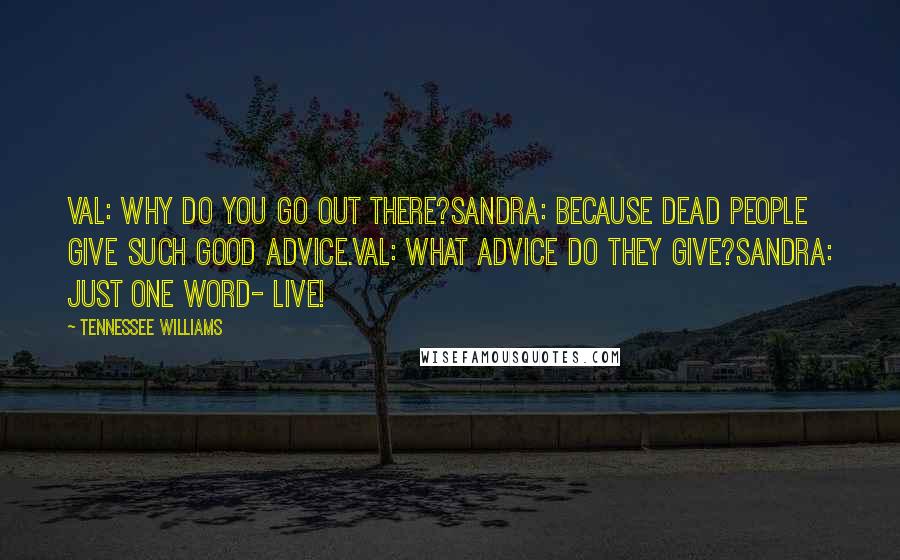 Tennessee Williams Quotes: Val: Why do you go out there?Sandra: Because dead people give such good advice.Val: What advice do they give?Sandra: Just one word- live!