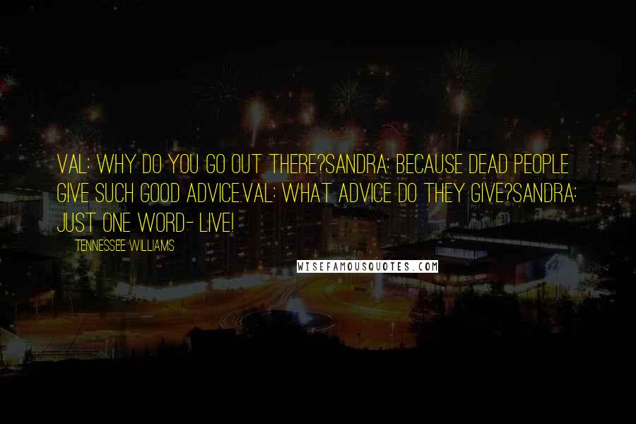Tennessee Williams Quotes: Val: Why do you go out there?Sandra: Because dead people give such good advice.Val: What advice do they give?Sandra: Just one word- live!