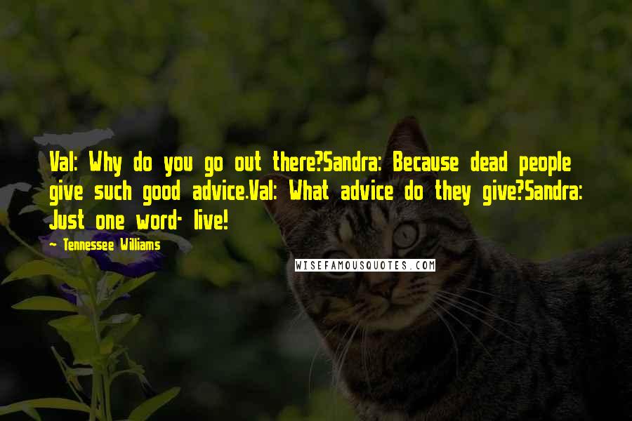 Tennessee Williams Quotes: Val: Why do you go out there?Sandra: Because dead people give such good advice.Val: What advice do they give?Sandra: Just one word- live!