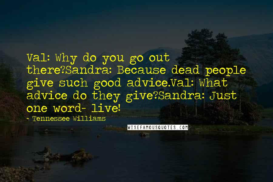 Tennessee Williams Quotes: Val: Why do you go out there?Sandra: Because dead people give such good advice.Val: What advice do they give?Sandra: Just one word- live!