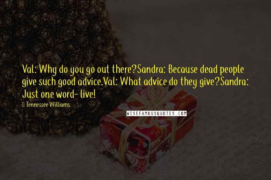 Tennessee Williams Quotes: Val: Why do you go out there?Sandra: Because dead people give such good advice.Val: What advice do they give?Sandra: Just one word- live!