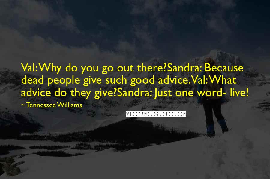 Tennessee Williams Quotes: Val: Why do you go out there?Sandra: Because dead people give such good advice.Val: What advice do they give?Sandra: Just one word- live!