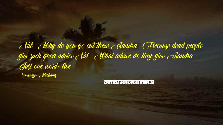 Tennessee Williams Quotes: Val: Why do you go out there?Sandra: Because dead people give such good advice.Val: What advice do they give?Sandra: Just one word- live!