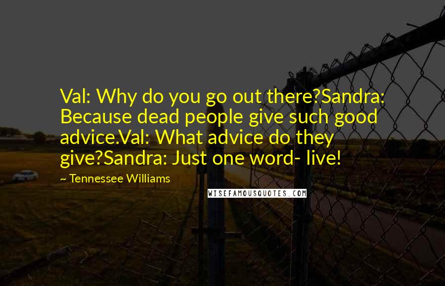 Tennessee Williams Quotes: Val: Why do you go out there?Sandra: Because dead people give such good advice.Val: What advice do they give?Sandra: Just one word- live!