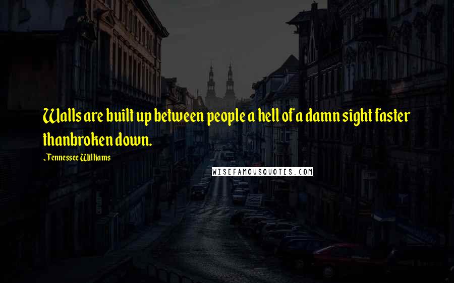 Tennessee Williams Quotes: Walls are built up between people a hell of a damn sight faster thanbroken down.