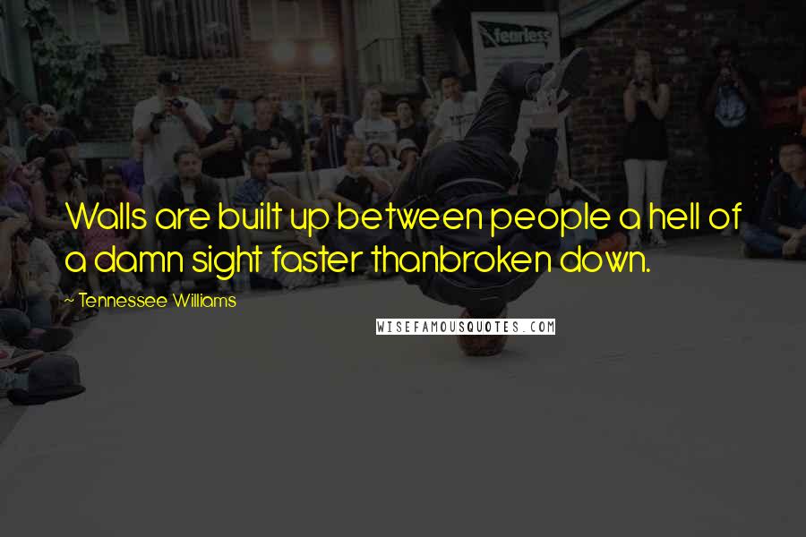 Tennessee Williams Quotes: Walls are built up between people a hell of a damn sight faster thanbroken down.