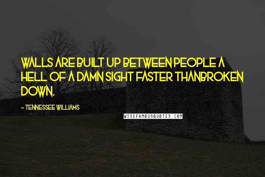 Tennessee Williams Quotes: Walls are built up between people a hell of a damn sight faster thanbroken down.