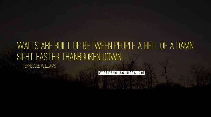 Tennessee Williams Quotes: Walls are built up between people a hell of a damn sight faster thanbroken down.