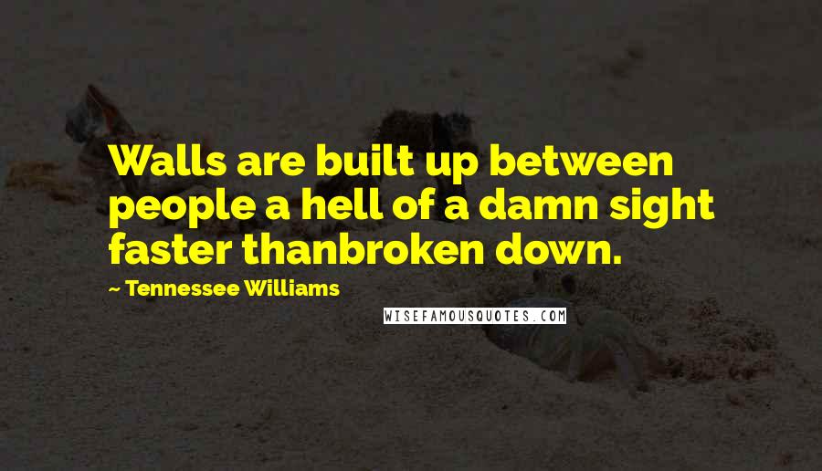 Tennessee Williams Quotes: Walls are built up between people a hell of a damn sight faster thanbroken down.