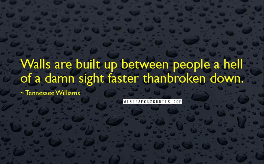 Tennessee Williams Quotes: Walls are built up between people a hell of a damn sight faster thanbroken down.