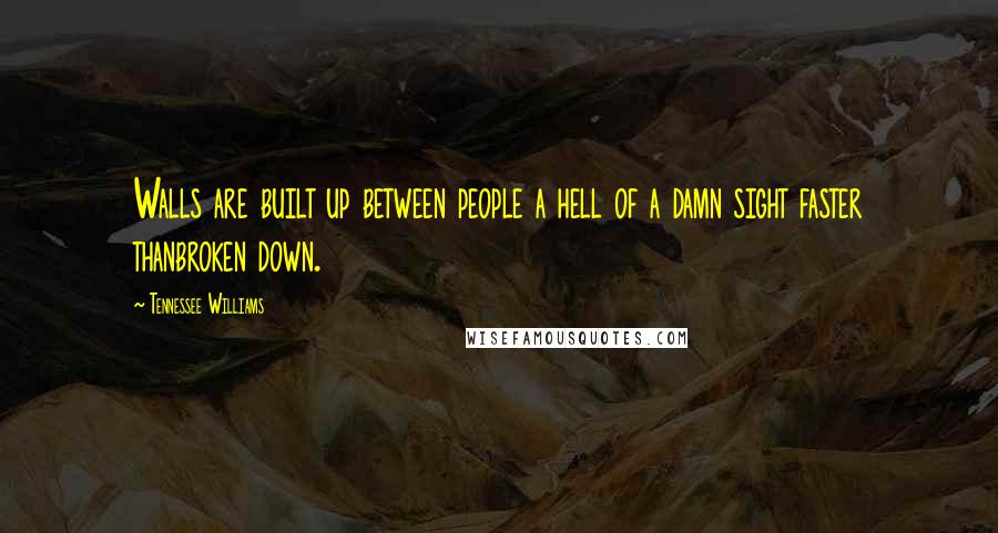 Tennessee Williams Quotes: Walls are built up between people a hell of a damn sight faster thanbroken down.