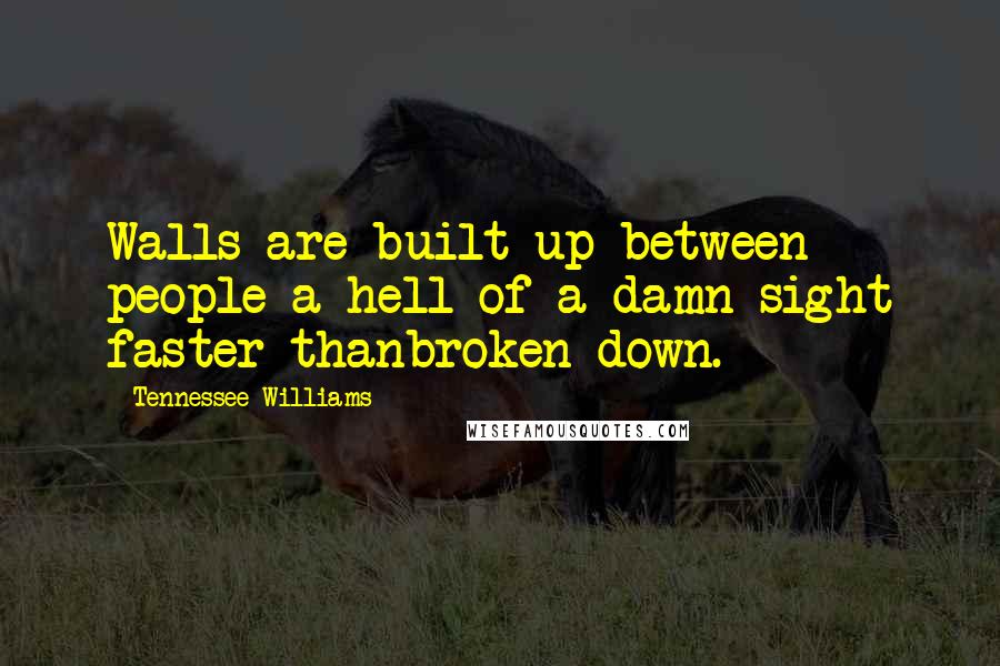 Tennessee Williams Quotes: Walls are built up between people a hell of a damn sight faster thanbroken down.