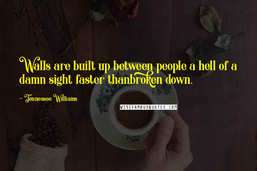 Tennessee Williams Quotes: Walls are built up between people a hell of a damn sight faster thanbroken down.