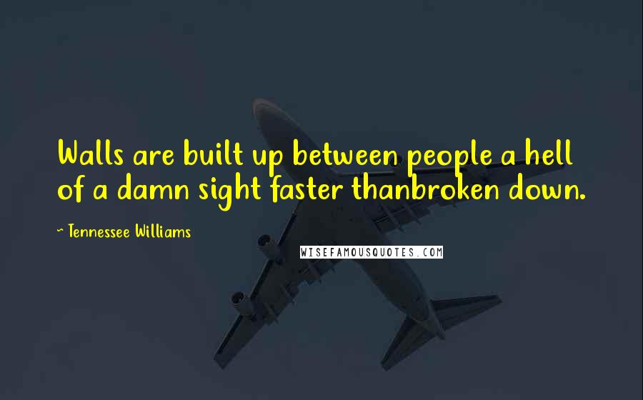 Tennessee Williams Quotes: Walls are built up between people a hell of a damn sight faster thanbroken down.