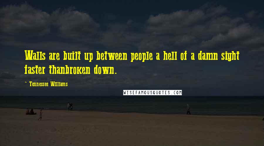 Tennessee Williams Quotes: Walls are built up between people a hell of a damn sight faster thanbroken down.
