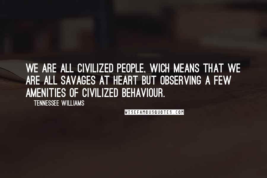 Tennessee Williams Quotes: We are all civilized people, wich means that we are all savages at heart but observing a few amenities of civilized behaviour.