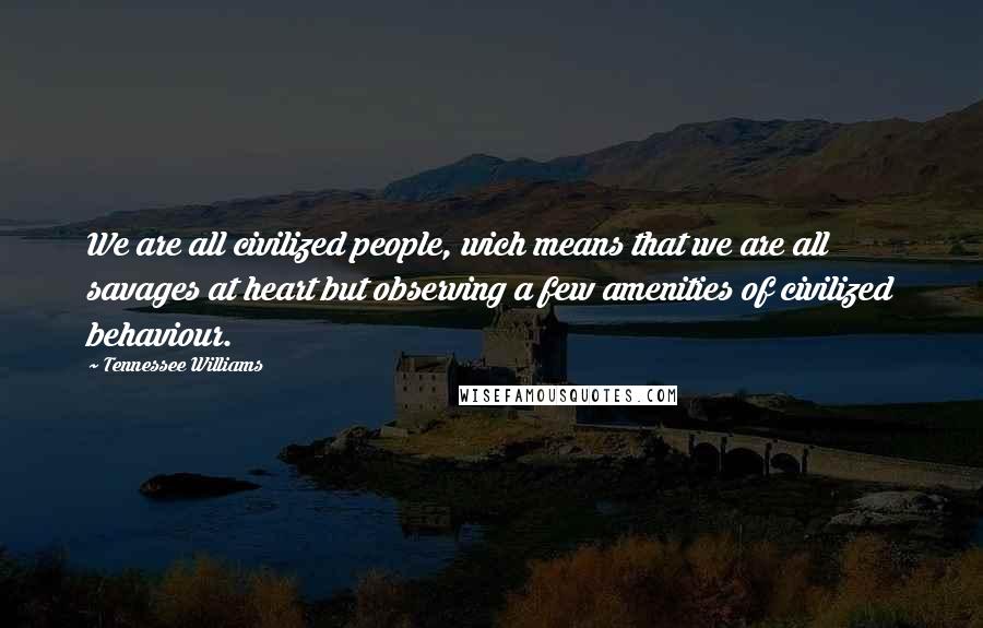 Tennessee Williams Quotes: We are all civilized people, wich means that we are all savages at heart but observing a few amenities of civilized behaviour.
