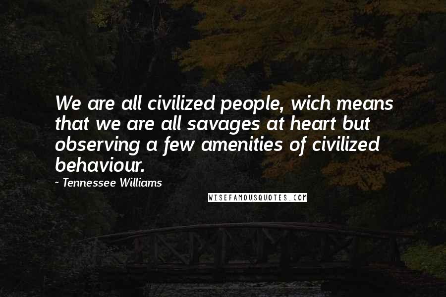Tennessee Williams Quotes: We are all civilized people, wich means that we are all savages at heart but observing a few amenities of civilized behaviour.