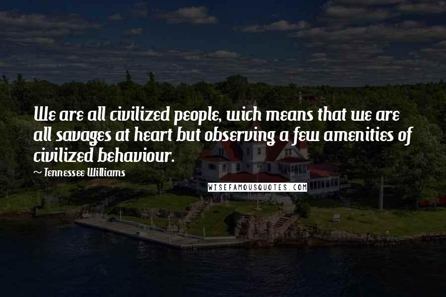Tennessee Williams Quotes: We are all civilized people, wich means that we are all savages at heart but observing a few amenities of civilized behaviour.