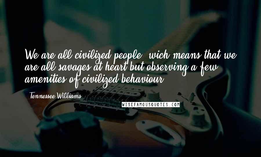 Tennessee Williams Quotes: We are all civilized people, wich means that we are all savages at heart but observing a few amenities of civilized behaviour.