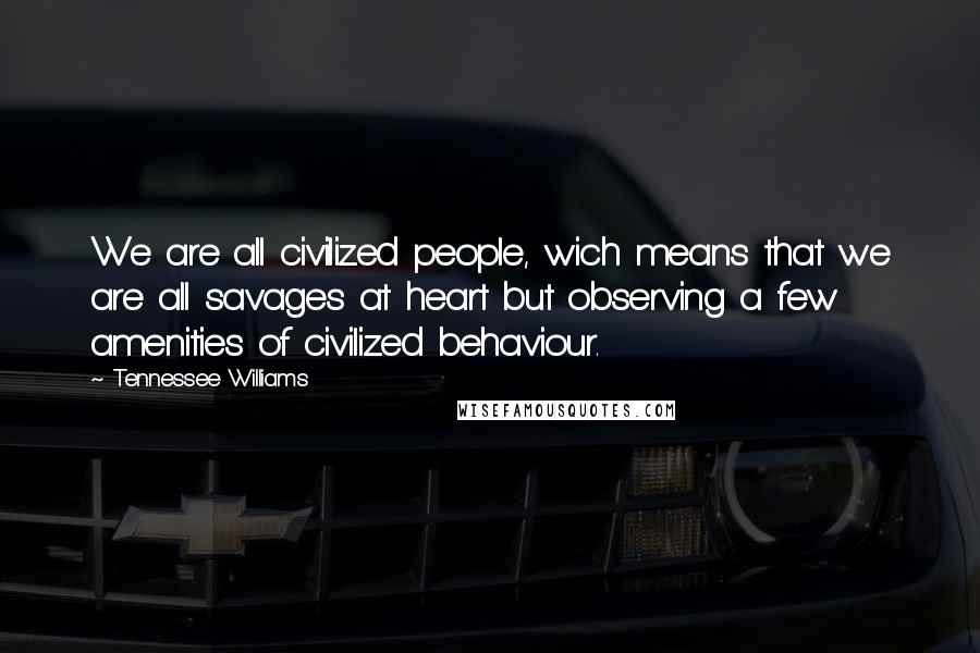 Tennessee Williams Quotes: We are all civilized people, wich means that we are all savages at heart but observing a few amenities of civilized behaviour.