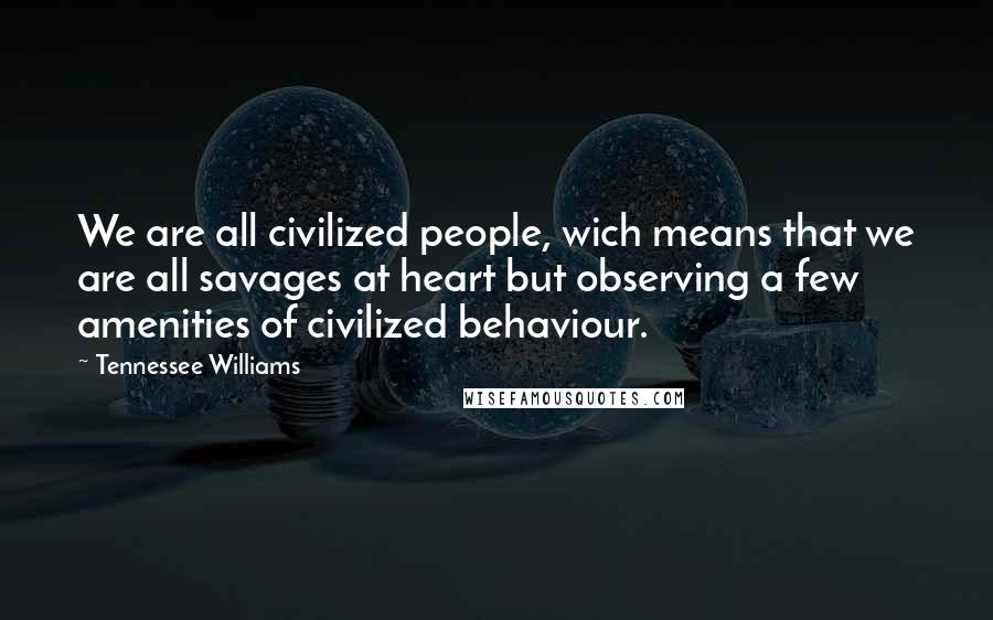 Tennessee Williams Quotes: We are all civilized people, wich means that we are all savages at heart but observing a few amenities of civilized behaviour.
