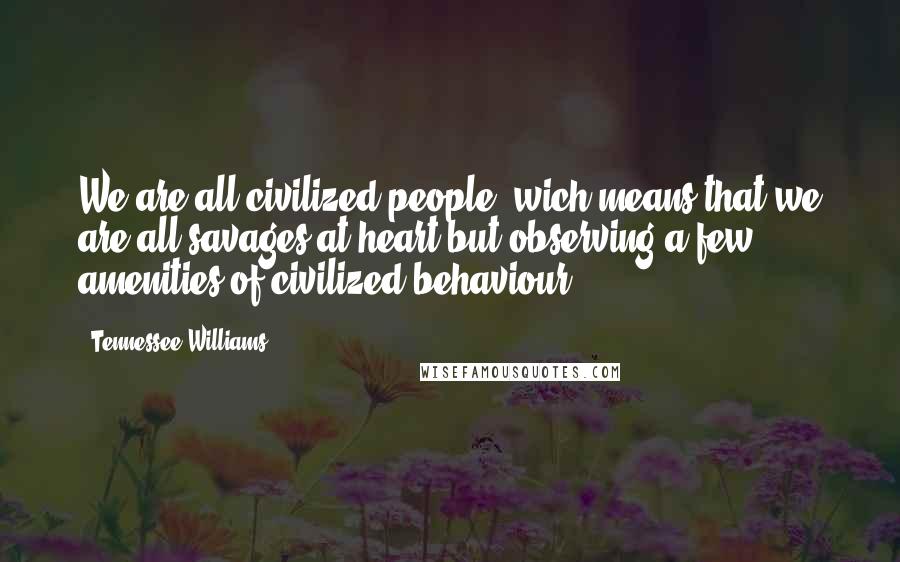 Tennessee Williams Quotes: We are all civilized people, wich means that we are all savages at heart but observing a few amenities of civilized behaviour.