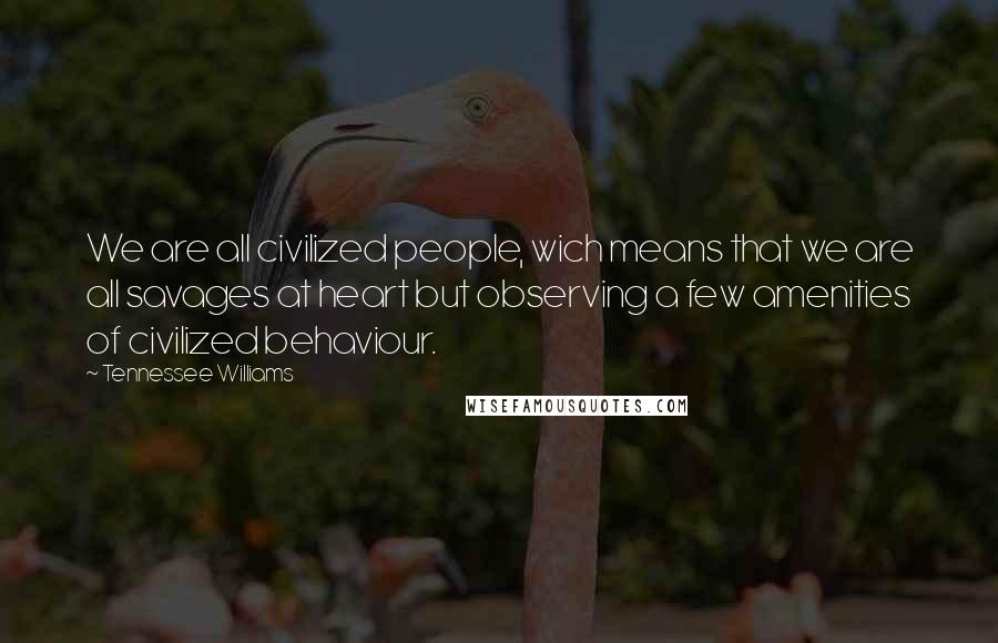 Tennessee Williams Quotes: We are all civilized people, wich means that we are all savages at heart but observing a few amenities of civilized behaviour.