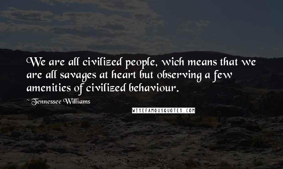 Tennessee Williams Quotes: We are all civilized people, wich means that we are all savages at heart but observing a few amenities of civilized behaviour.